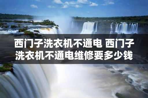 西门子洗衣机不通电 西门子洗衣机不通电维修要多少钱 西门子洗衣机不通电 西门子洗衣机不通电维修要多少钱