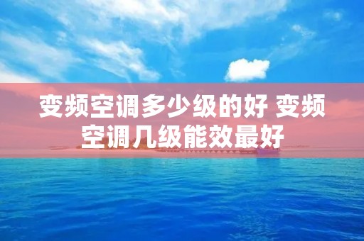 变频空调多少级的好 变频空调几级能效最好