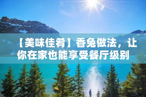 【美味佳肴】香兔做法，让你在家也能享受餐厅级别的美食