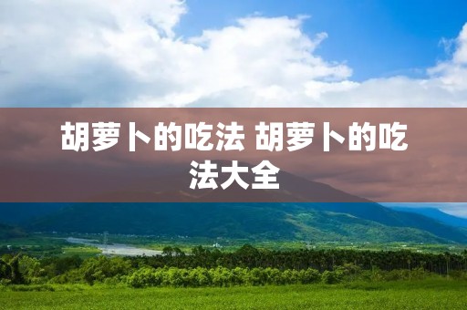 胡萝卜的吃法 胡萝卜的吃法大全 胡萝卜的吃法 胡萝卜的吃法大全