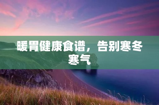 暖胃健康食谱,告别寒冬寒气 暖胃健康食谱,告别寒冬寒气