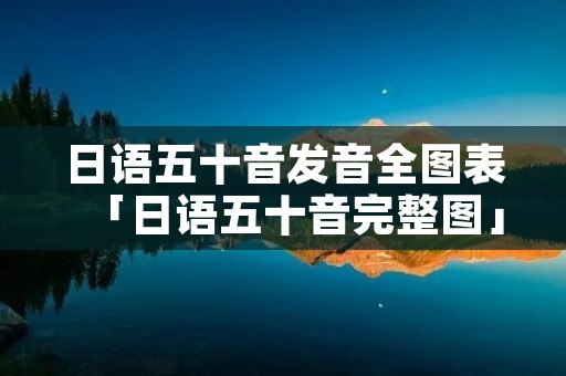 日语五十音发音全图表「日语五十音完整图」