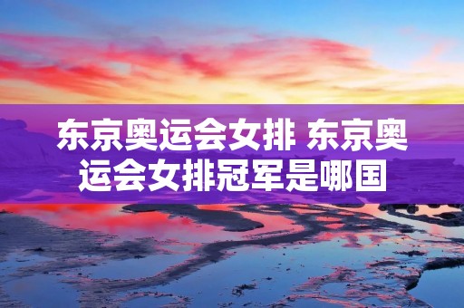 东京奥运会女排 东京奥运会女排冠军是哪国