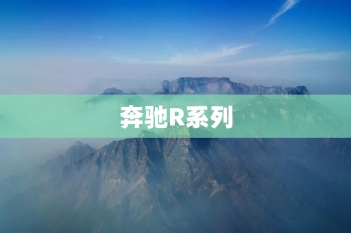 奔驰R系列:领先的豪华大型SUV 奔驰R系列:领先的豪华大型SUV