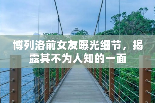 博列洛前女友曝光细节，揭露其不为人知的一面