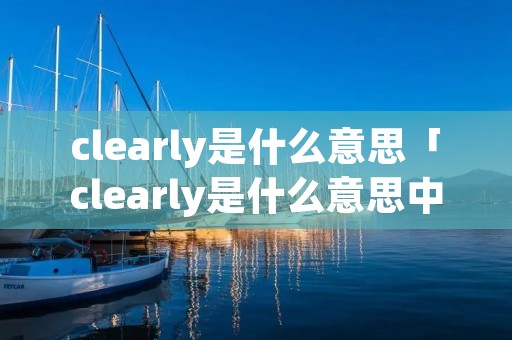 clearly是什么意思「clearly是什么意思中文意思」