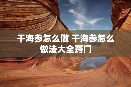 干海参怎么做 干海参怎么做法大全窍门