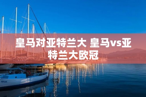 皇马对亚特兰大 皇马vs亚特兰大欧冠