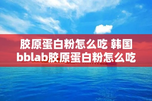 胶原蛋白粉怎么吃 韩国bblab胶原蛋白粉怎么吃 胶原蛋白粉怎么吃 韩国bblab胶原蛋白粉怎么吃