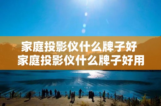 家庭投影仪什么牌子好 家庭投影仪什么牌子好用又实惠