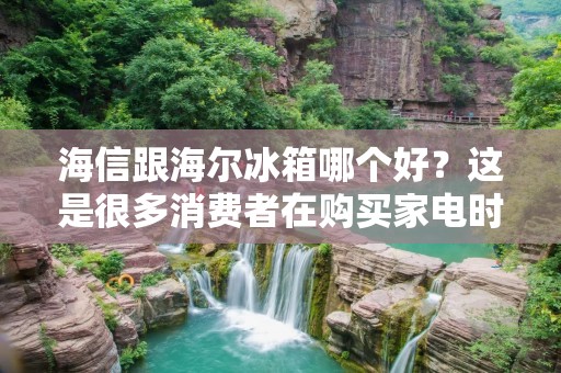 海信跟海尔冰箱哪个好？这是很多消费者在购买家电时所面临的难题。毕竟，海信和海尔作为两个国内知名的家电品牌，其冰箱产品在市场上都很受欢迎。那么，到底该如何选择呢？下面，本文将从品质、价格、售后服务等方面对海信和海尔冰箱进行详细比较，帮助消费者更好地进行选择。