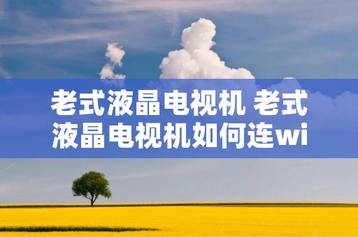 老式液晶电视机 老式液晶电视机如何连wifi 老式液晶电视机 老式液晶电视机如何连wifi