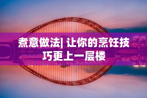 煮意做法| 让你的烹饪技巧更上一层楼 煮意做法| 让你的烹饪技巧更上一层楼