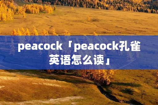 peacock「peacock孔雀英语怎么读」
