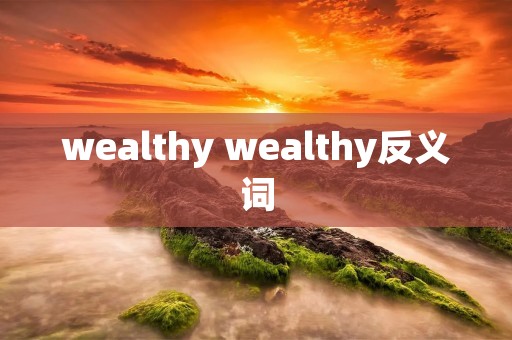 wealthy wealthy反义词 wealthy wealthy反义词