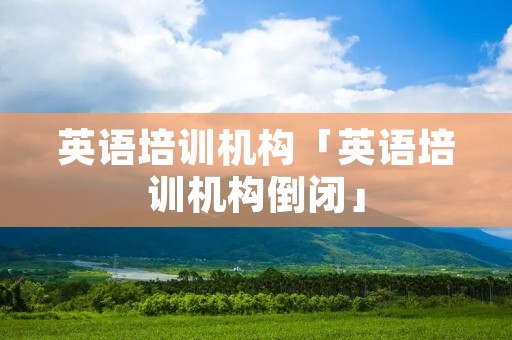 英语培训机构「英语培训机构倒闭」 英语培训机构「英语培训机构倒闭」