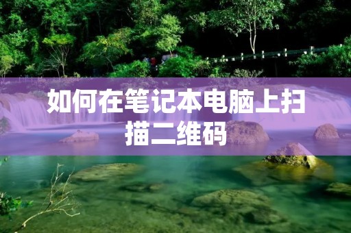 如何在笔记本电脑上扫描二维码