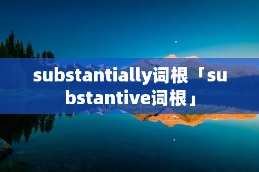 substantially词根「substantive词根」 substantially词根「substantive词根」