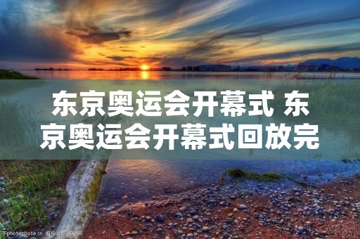 东京奥运会开幕式 东京奥运会开幕式回放完整版