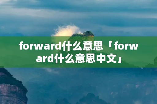 forward什么意思「forward什么意思中文」