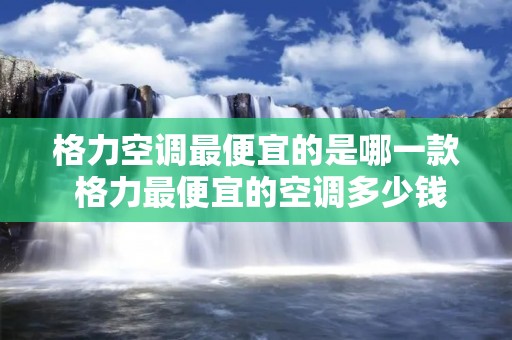 格力空调最便宜的是哪一款 格力最便宜的空调多少钱一台