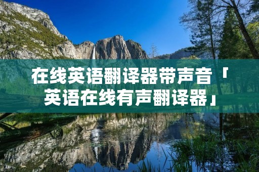 在线英语翻译器带声音「英语在线有声翻译器」 在线英语翻译器带声音「英语在线有声翻译器」
