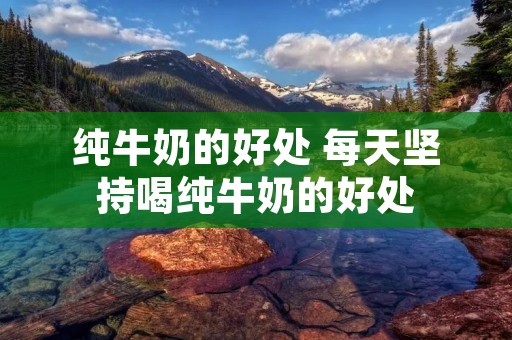 纯牛奶的好处 每天坚持喝纯牛奶的好处