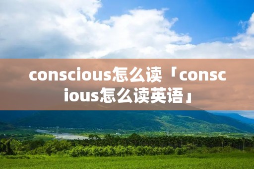 conscious怎么读「conscious怎么读英语」