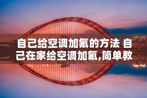 自己给空调加氟的方法 自己在家给空调加氟,简单教程,容易上手 自己给空调加氟的方法 自己在家给空调加氟,简单教程,容易上手