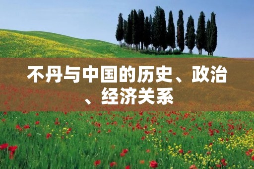 不丹与中国的历史、政治、经济关系 不丹与中国的历史、政治、经济关系