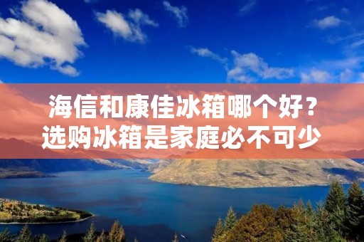 海信和康佳冰箱哪个好？选购冰箱是家庭必不可少的一项消费，因为冰箱直接关系到我们的食品安全和健康。海信和康佳是国内知名的家电品牌，它们的冰箱质量和性价比都备受消费者关注。那么，海信和康佳冰箱究竟哪个更好呢？下面我们就来一起探讨一下。