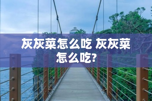 灰灰菜怎么吃 灰灰菜怎么吃?
