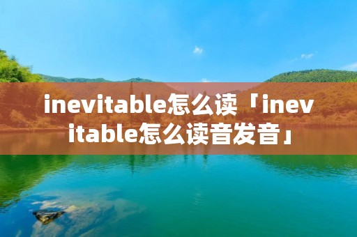 inevitable怎么读「inevitable怎么读音发音」