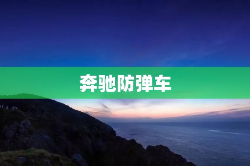 奔驰防弹车:一款不容忽视的安全利器 奔驰防弹车:一款不容忽视的安全利器