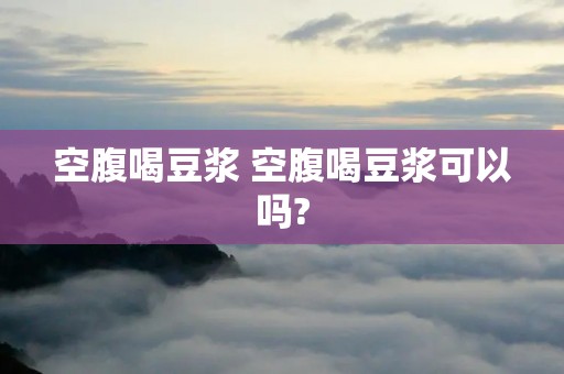 空腹喝豆浆 空腹喝豆浆可以吗? 空腹喝豆浆 空腹喝豆浆可以吗?