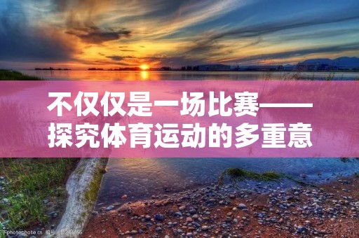 不仅仅是一场比赛——探究体育运动的多重意义 不仅仅是一场比赛——探究体育运动的多重意义