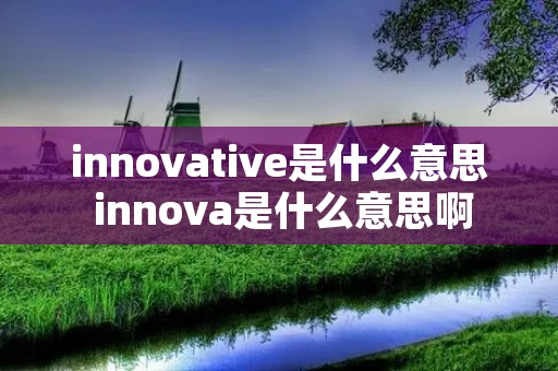 innovative是什么意思 innova是什么意思啊 innovative是什么意思 innova是什么意思啊