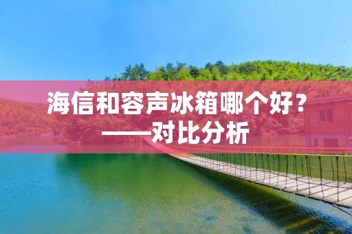 海信和容声冰箱哪个好？——对比分析