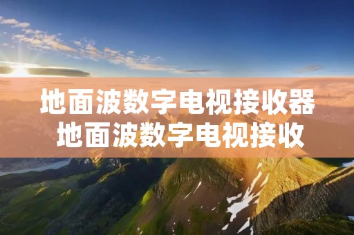 地面波数字电视接收器 地面波数字电视接收器为何台那么少信号也无法超过五十 地面波数字电视接收器 地面波数字电视接收器为何台那么少信号也无法超过五十