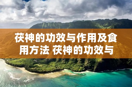 茯神的功效与作用及食用方法 茯神的功效与作用点及副作用 茯神的功效与作用及食用方法 茯神的功效与作用点及副作用