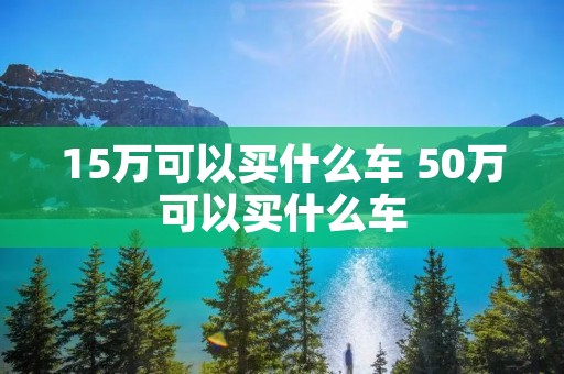 15万可以买什么车 50万可以买什么车