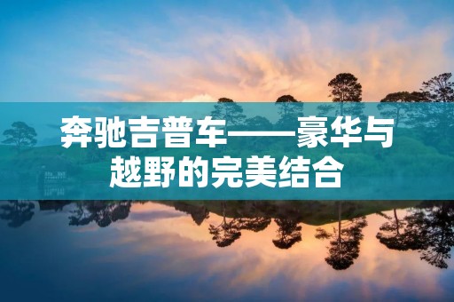 奔驰吉普车——豪华与越野的完美结合 奔驰吉普车——豪华与越野的完美结合