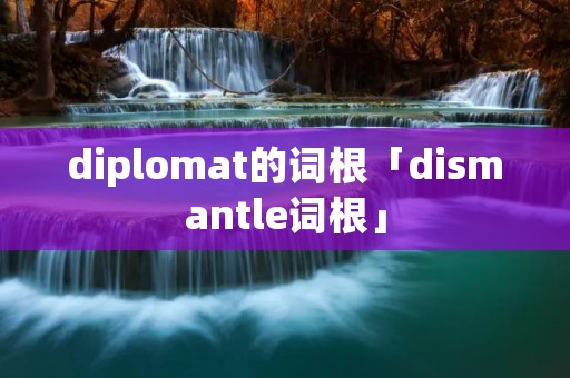 diplomat的词根「di**antle词根」 diplomat的词根「di**antle词根」
