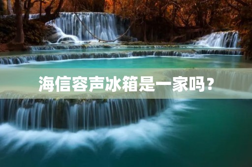 海信容声冰箱是一家吗？