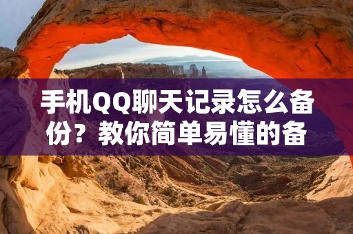 手机QQ聊天记录怎么备份?教你简单易懂的备份方法!