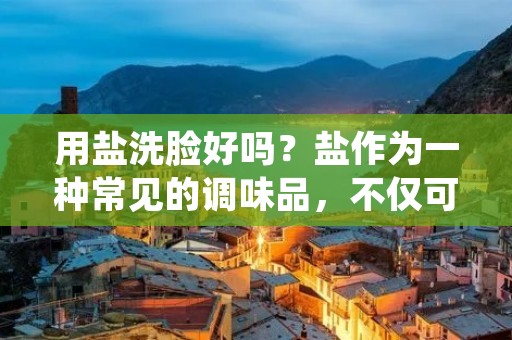 用盐洗脸好吗?盐作为一种常见的调味品,不仅可以调味,还可以在美容方面起到一定的作用。然而,用盐洗脸是否真的好呢?本文将从盐的成分、用盐洗脸的优缺点、使用方法等方面进行详细探讨,帮助读者更好地了解用盐洗脸的实际效果。