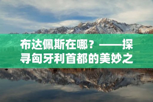 布达佩斯在哪?——探寻匈牙利首都的美妙之处 布达佩斯在哪?——探寻匈牙利首都的美妙之处