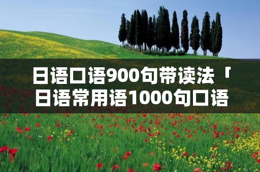 日语口语900句带读法「日语常用语1000句口语」