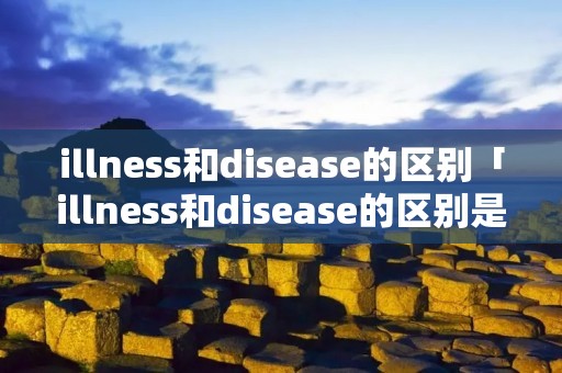 illness和disease的区别「illness和disease的区别是什么」