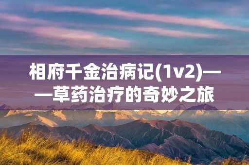相府千金治病记(1v2)——草药治疗的奇妙之旅 相府千金治病记(1v2)——草药治疗的奇妙之旅